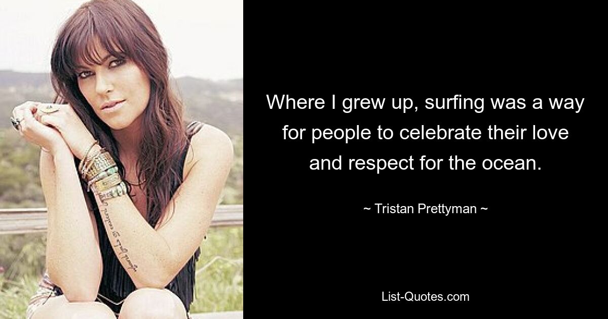 Where I grew up, surfing was a way for people to celebrate their love and respect for the ocean. — © Tristan Prettyman