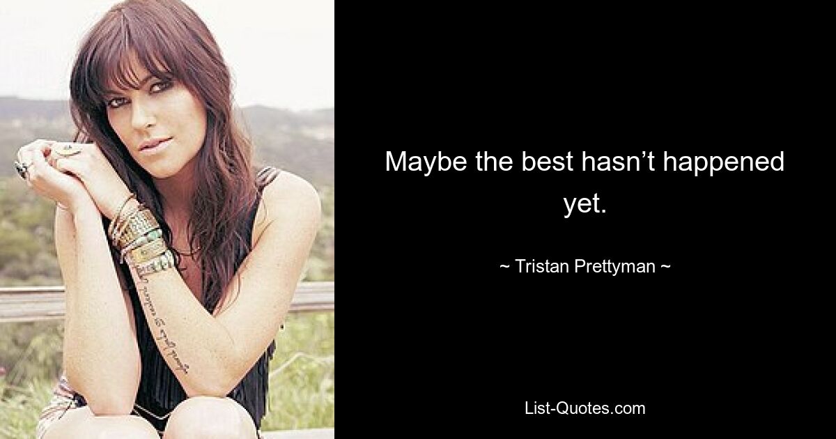 Maybe the best hasn’t happened yet. — © Tristan Prettyman