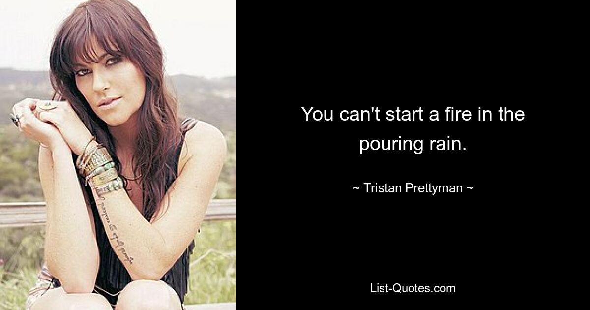 You can't start a fire in the pouring rain. — © Tristan Prettyman