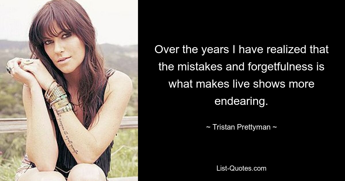 Over the years I have realized that the mistakes and forgetfulness is what makes live shows more endearing. — © Tristan Prettyman