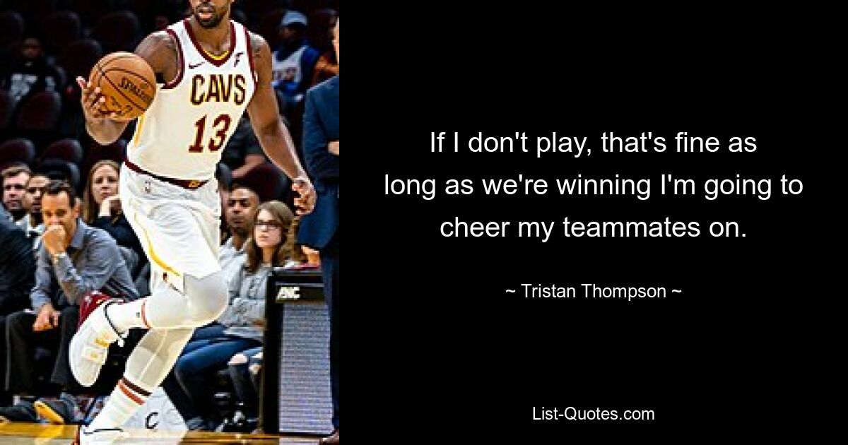 If I don't play, that's fine as long as we're winning I'm going to cheer my teammates on. — © Tristan Thompson