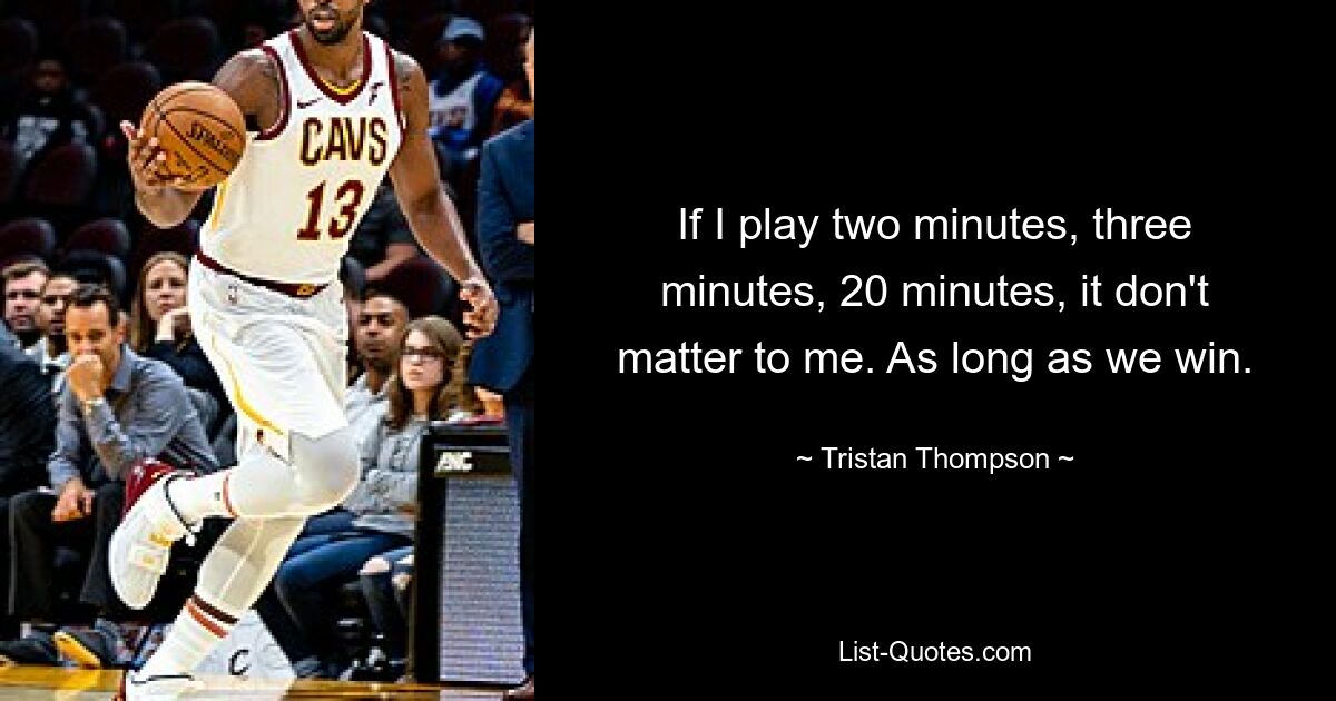 If I play two minutes, three minutes, 20 minutes, it don't matter to me. As long as we win. — © Tristan Thompson