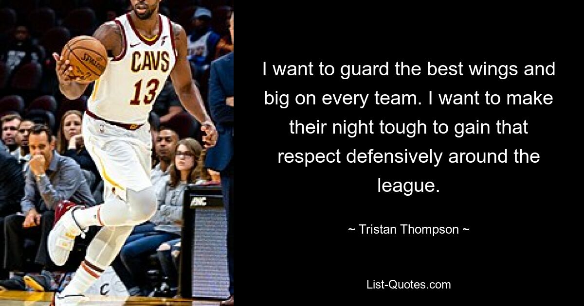 I want to guard the best wings and big on every team. I want to make their night tough to gain that respect defensively around the league. — © Tristan Thompson