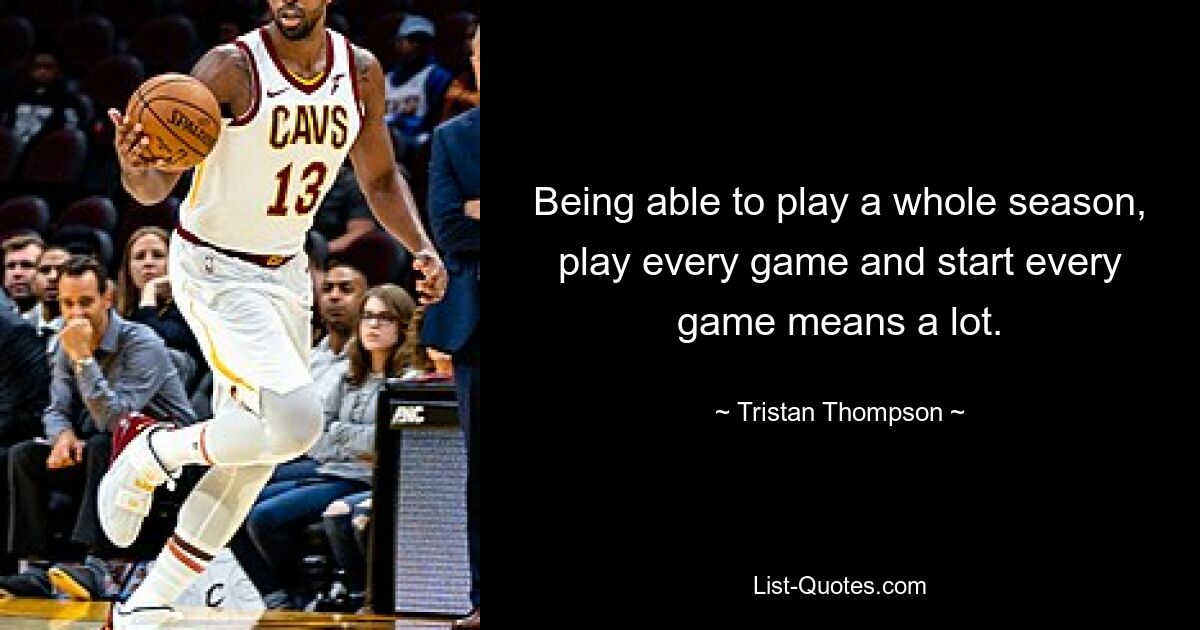 Being able to play a whole season, play every game and start every game means a lot. — © Tristan Thompson