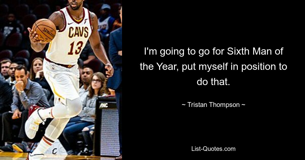 I'm going to go for Sixth Man of the Year, put myself in position to do that. — © Tristan Thompson