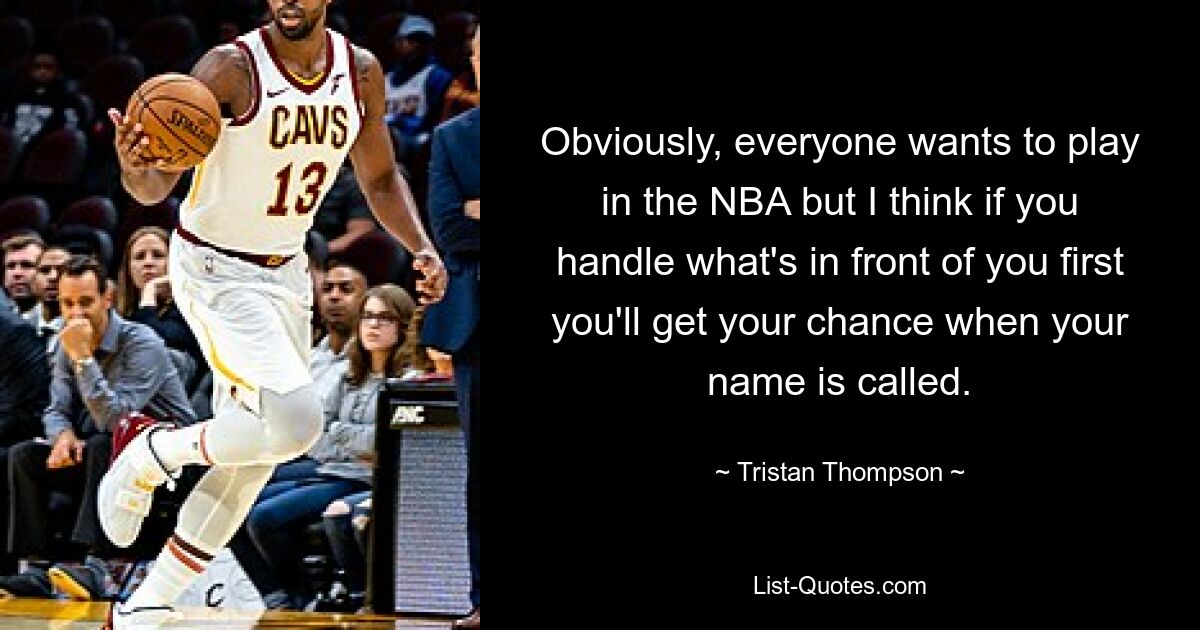 Obviously, everyone wants to play in the NBA but I think if you handle what's in front of you first you'll get your chance when your name is called. — © Tristan Thompson