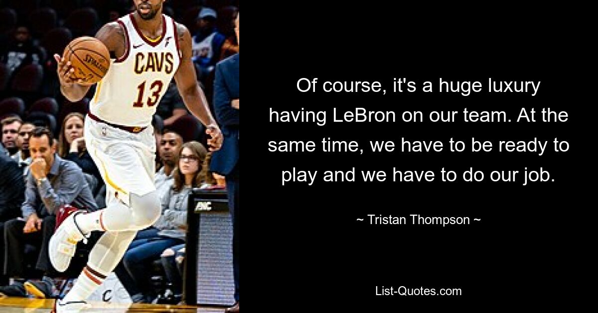 Of course, it's a huge luxury having LeBron on our team. At the same time, we have to be ready to play and we have to do our job. — © Tristan Thompson