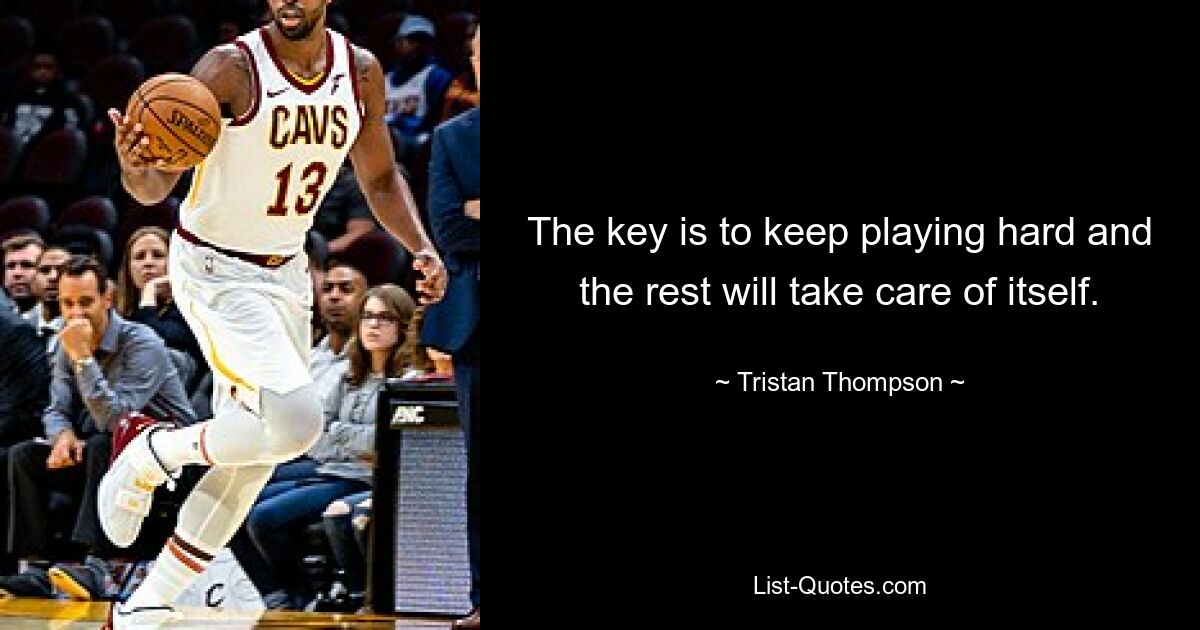 The key is to keep playing hard and the rest will take care of itself. — © Tristan Thompson