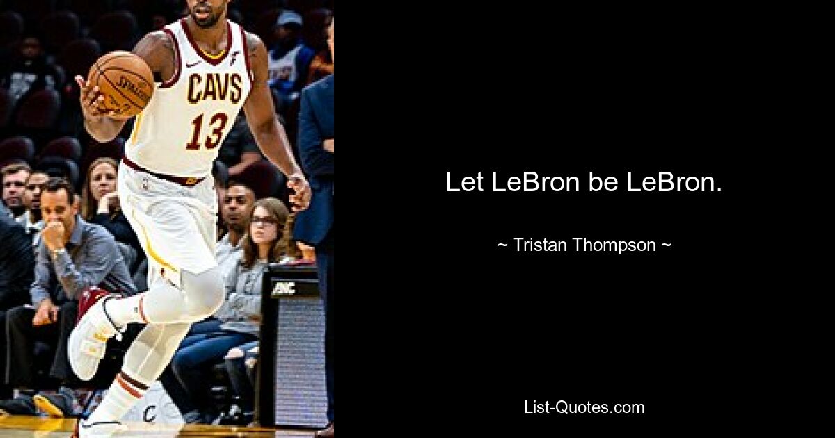 Let LeBron be LeBron. — © Tristan Thompson