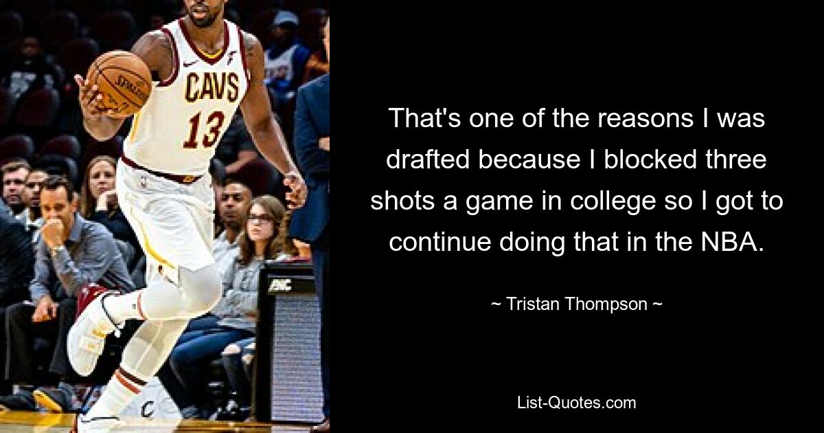 That's one of the reasons I was drafted because I blocked three shots a game in college so I got to continue doing that in the NBA. — © Tristan Thompson