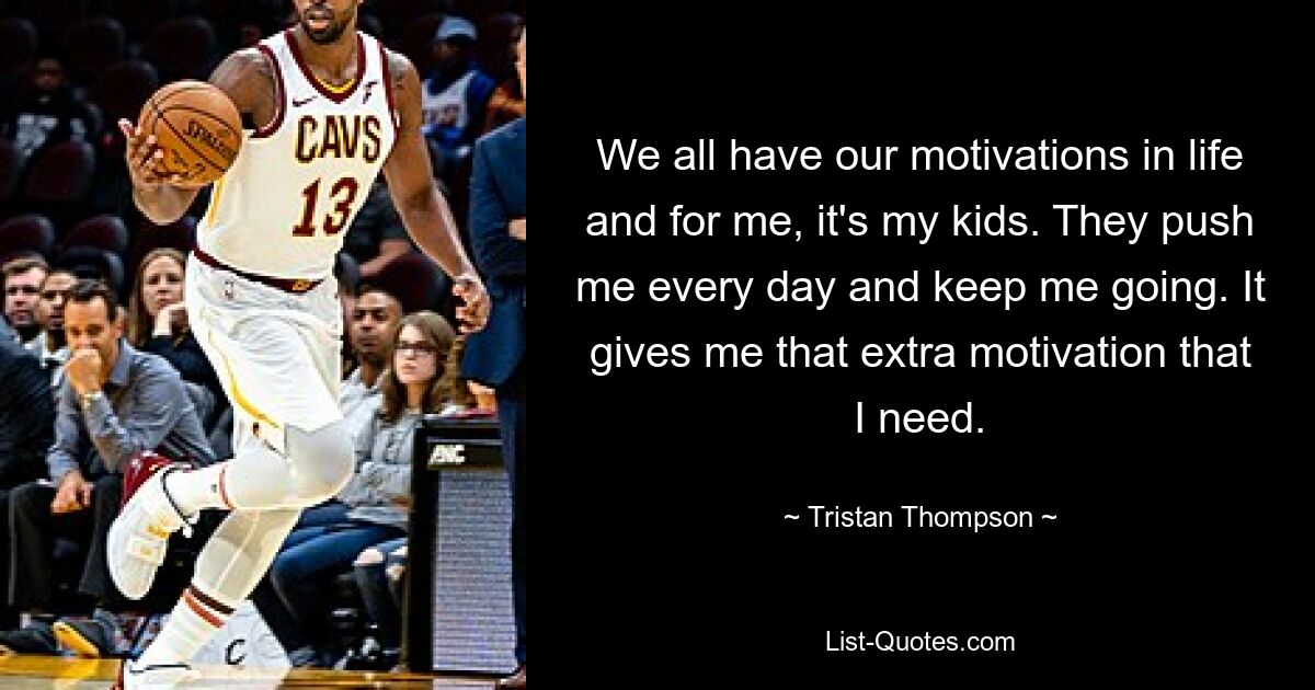 We all have our motivations in life and for me, it's my kids. They push me every day and keep me going. It gives me that extra motivation that I need. — © Tristan Thompson