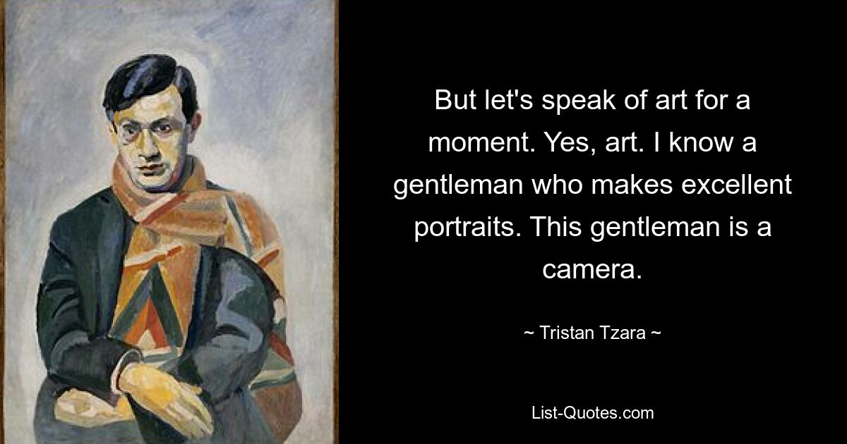 But let's speak of art for a moment. Yes, art. I know a gentleman who makes excellent portraits. This gentleman is a camera. — © Tristan Tzara