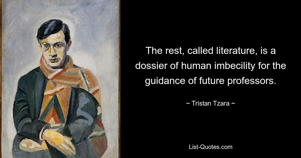 The rest, called literature, is a dossier of human imbecility for the guidance of future professors. — © Tristan Tzara