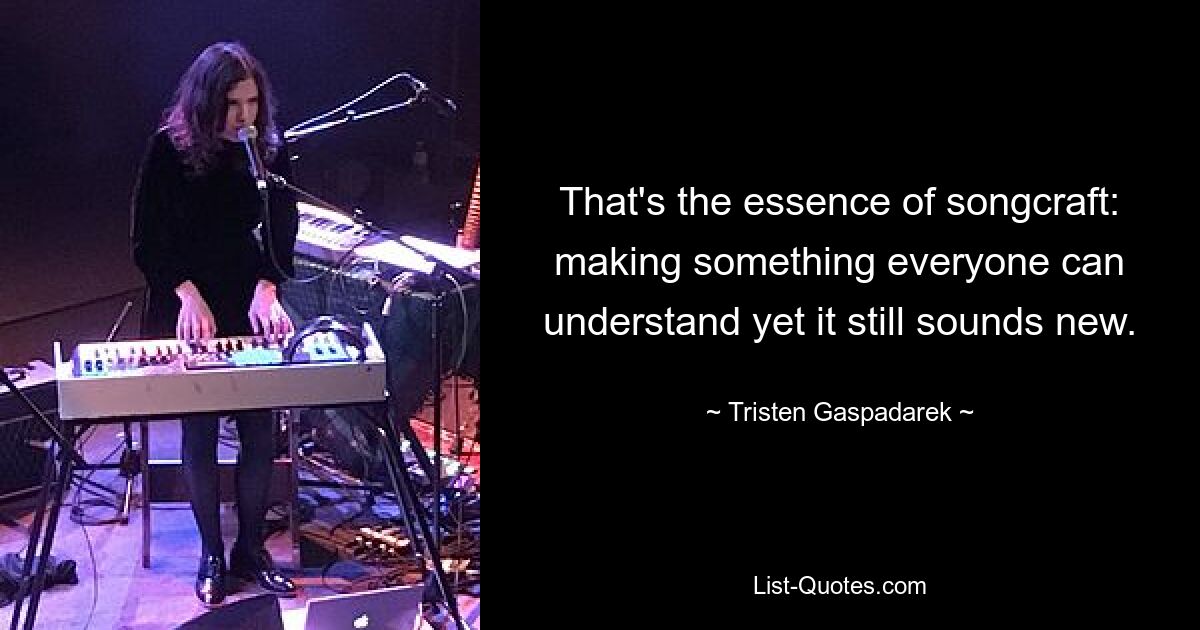 That's the essence of songcraft: making something everyone can understand yet it still sounds new. — © Tristen Gaspadarek