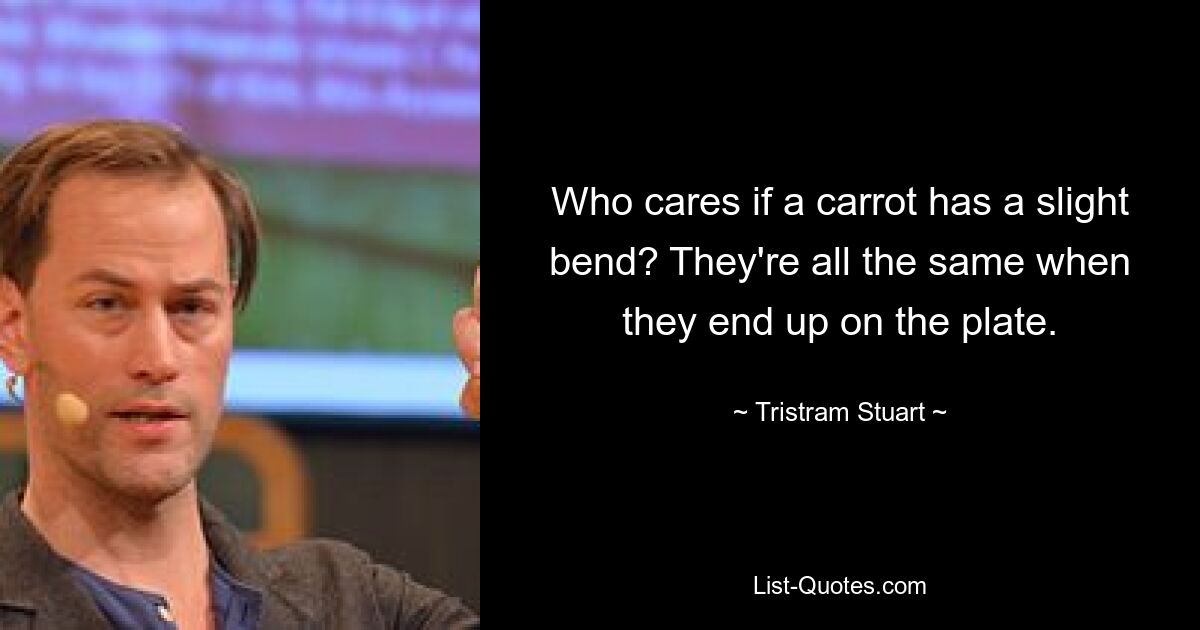 Who cares if a carrot has a slight bend? They're all the same when they end up on the plate. — © Tristram Stuart