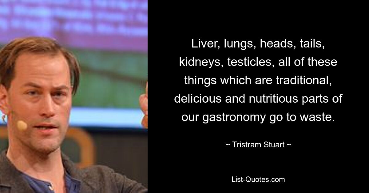 Liver, lungs, heads, tails, kidneys, testicles, all of these things which are traditional, delicious and nutritious parts of our gastronomy go to waste. — © Tristram Stuart