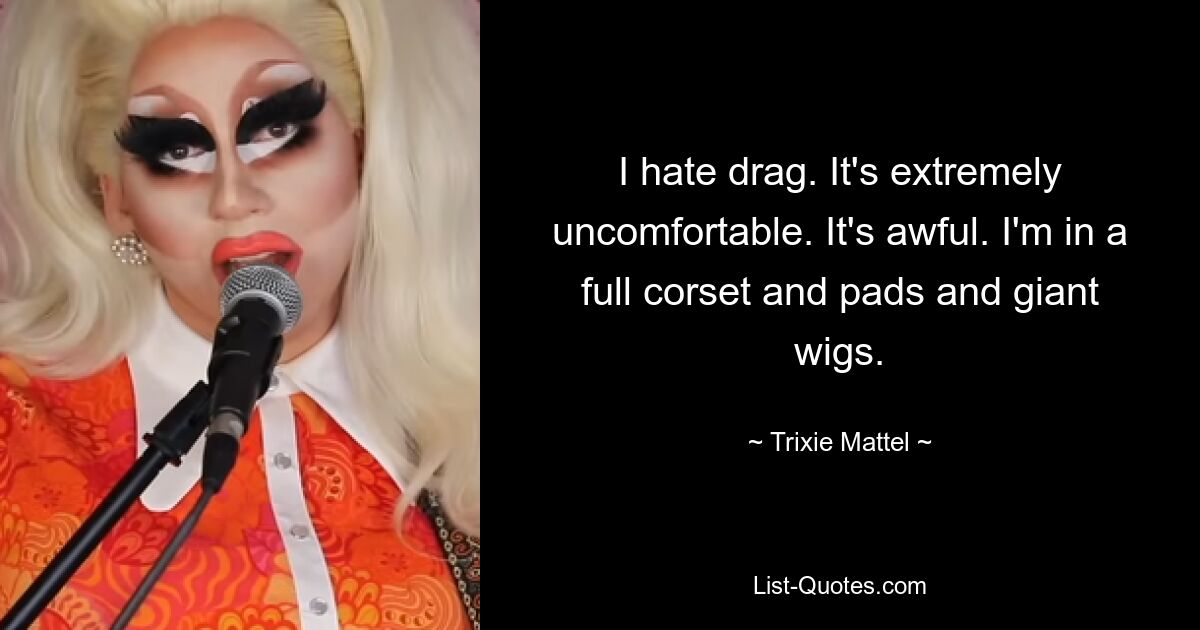 I hate drag. It's extremely uncomfortable. It's awful. I'm in a full corset and pads and giant wigs. — © Trixie Mattel