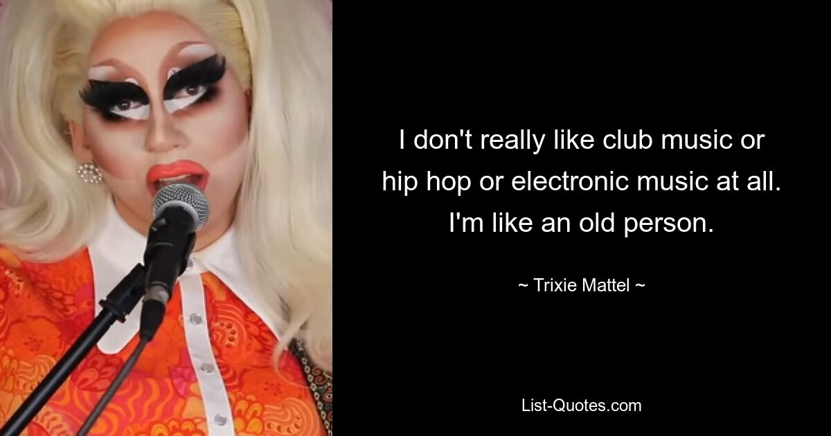 I don't really like club music or hip hop or electronic music at all. I'm like an old person. — © Trixie Mattel