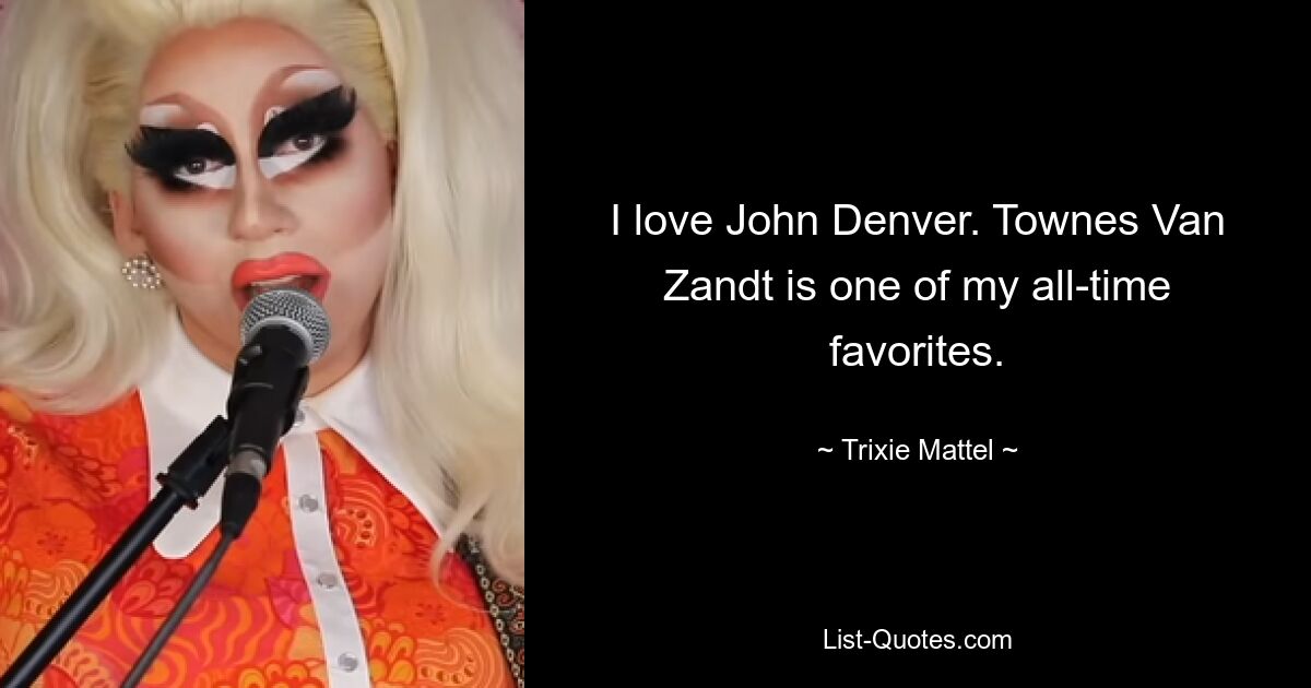 I love John Denver. Townes Van Zandt is one of my all-time favorites. — © Trixie Mattel