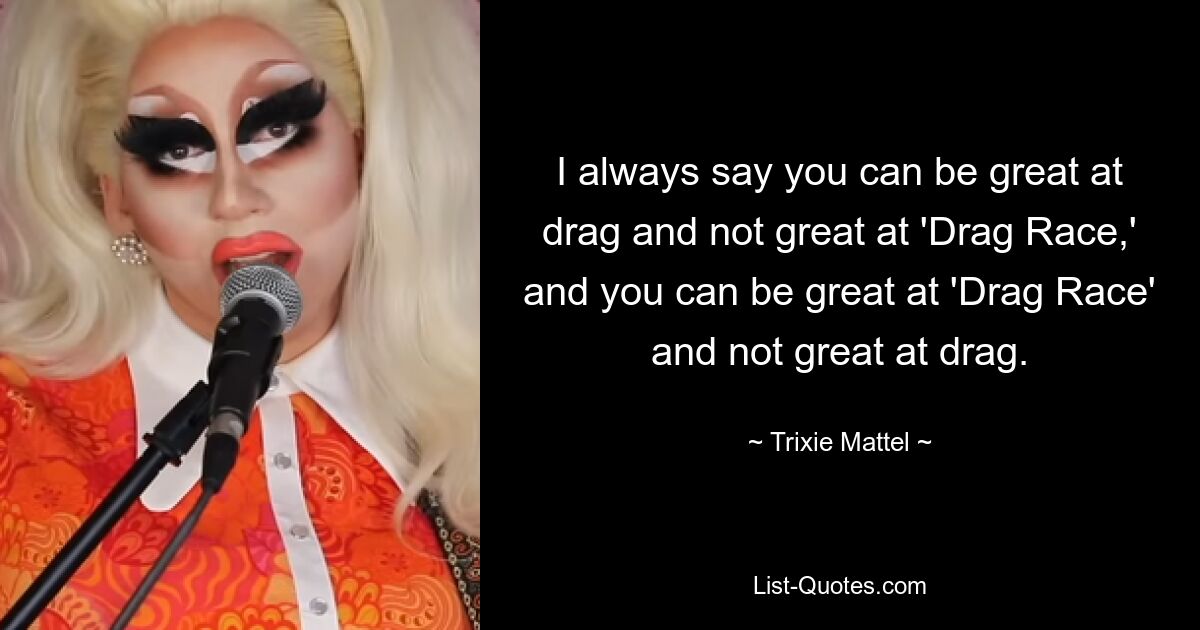 I always say you can be great at drag and not great at 'Drag Race,' and you can be great at 'Drag Race' and not great at drag. — © Trixie Mattel