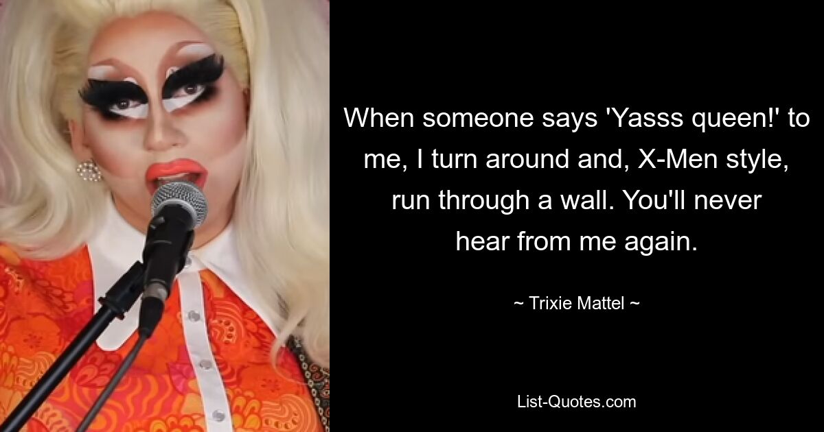 When someone says 'Yasss queen!' to me, I turn around and, X-Men style, run through a wall. You'll never hear from me again. — © Trixie Mattel