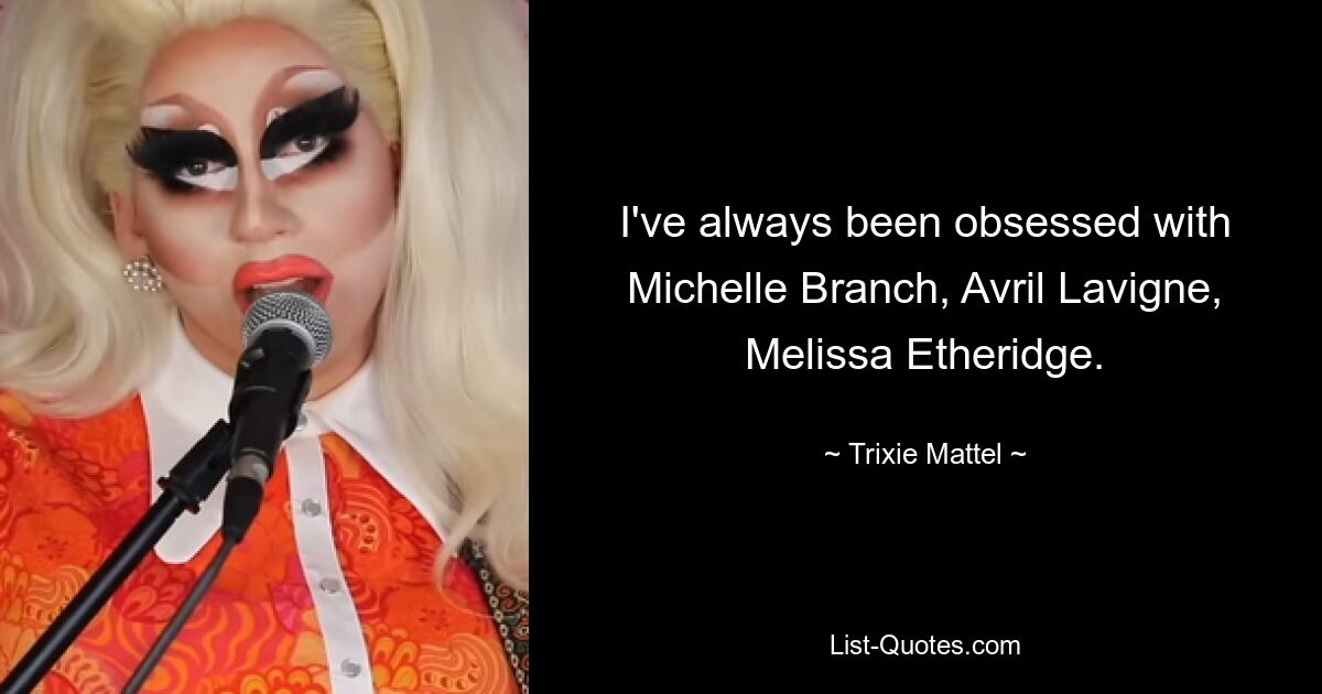 I've always been obsessed with Michelle Branch, Avril Lavigne, Melissa Etheridge. — © Trixie Mattel