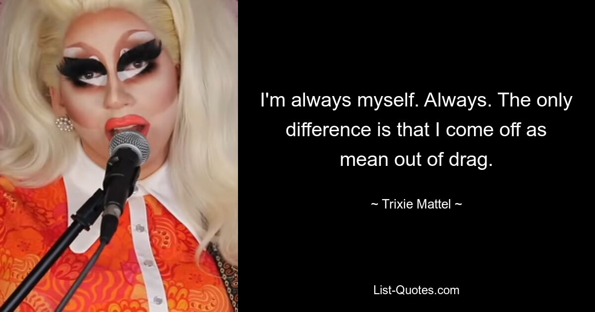 I'm always myself. Always. The only difference is that I come off as mean out of drag. — © Trixie Mattel