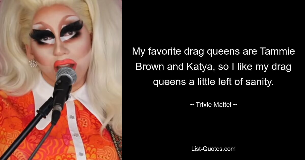 My favorite drag queens are Tammie Brown and Katya, so I like my drag queens a little left of sanity. — © Trixie Mattel