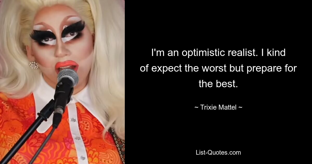 I'm an optimistic realist. I kind of expect the worst but prepare for the best. — © Trixie Mattel