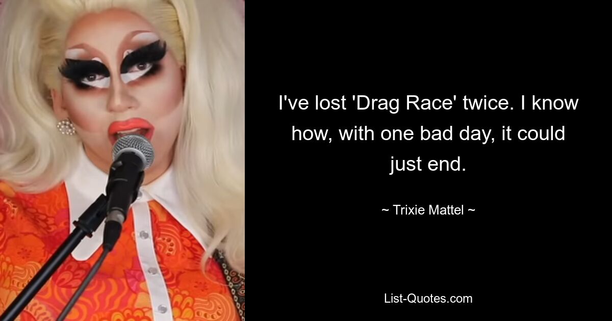 I've lost 'Drag Race' twice. I know how, with one bad day, it could just end. — © Trixie Mattel