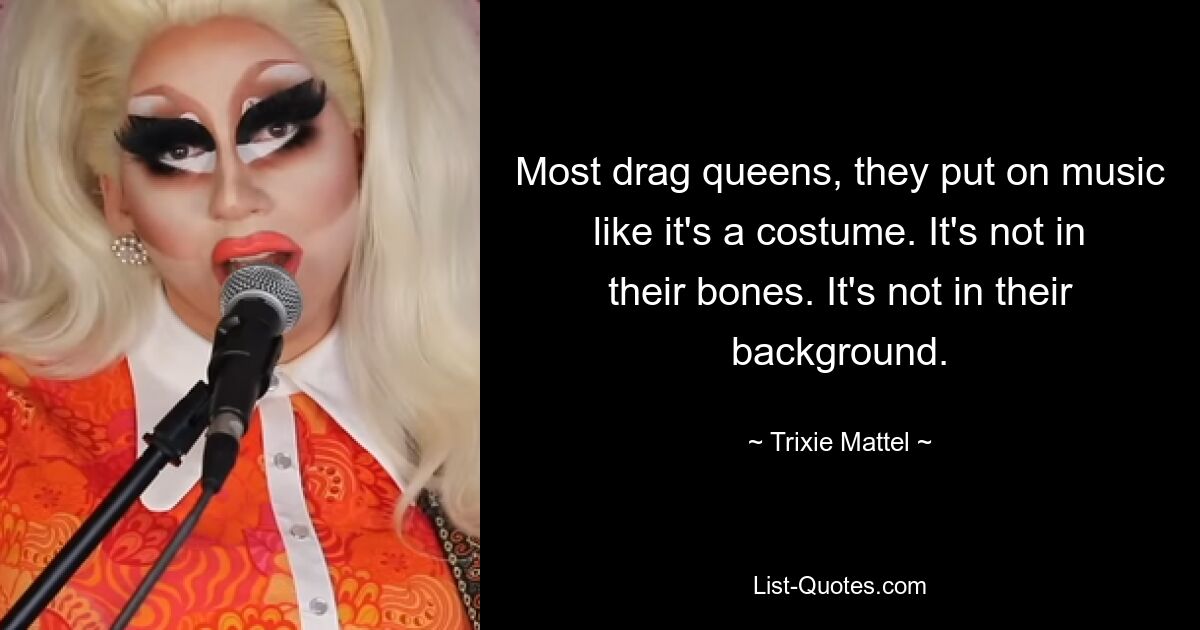 Most drag queens, they put on music like it's a costume. It's not in their bones. It's not in their background. — © Trixie Mattel