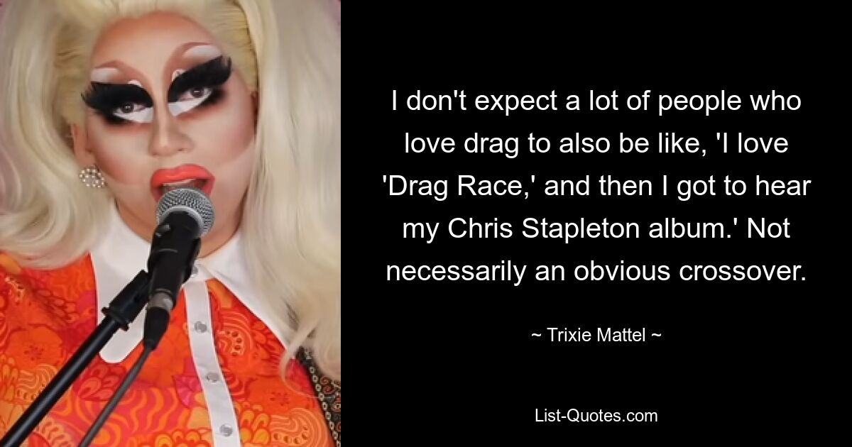 I don't expect a lot of people who love drag to also be like, 'I love 'Drag Race,' and then I got to hear my Chris Stapleton album.' Not necessarily an obvious crossover. — © Trixie Mattel