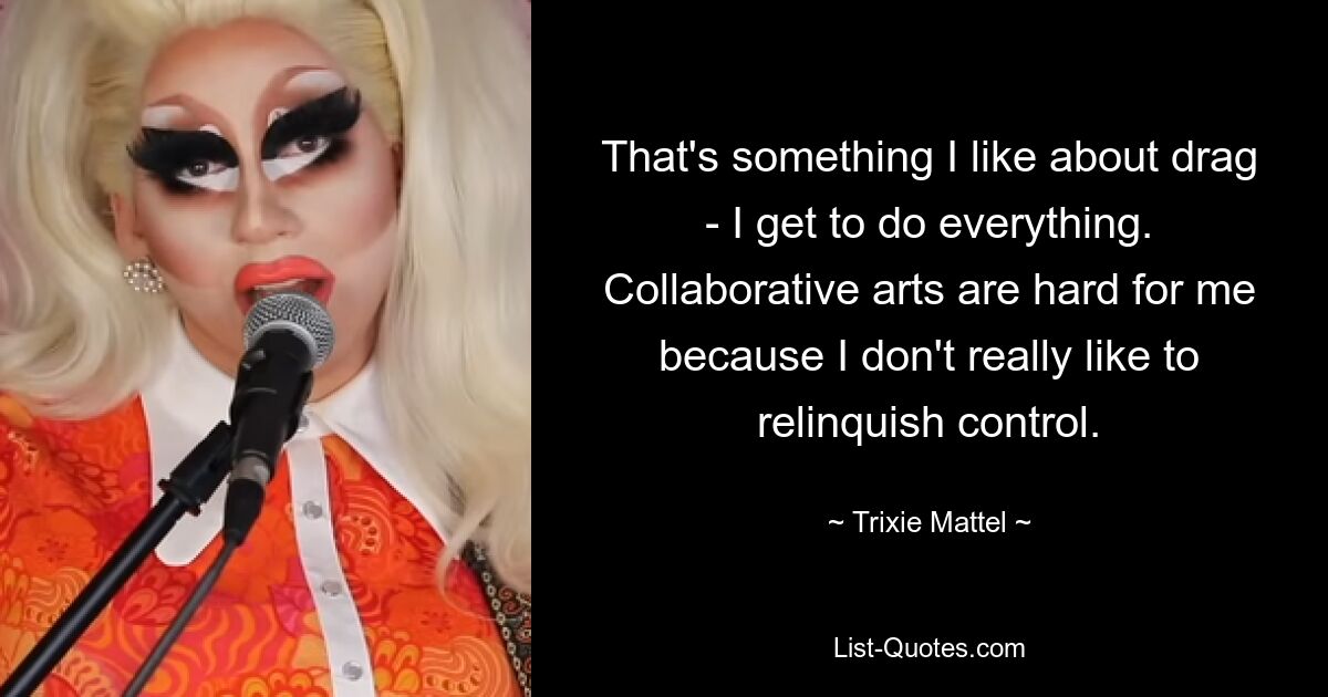 That's something I like about drag - I get to do everything. Collaborative arts are hard for me because I don't really like to relinquish control. — © Trixie Mattel