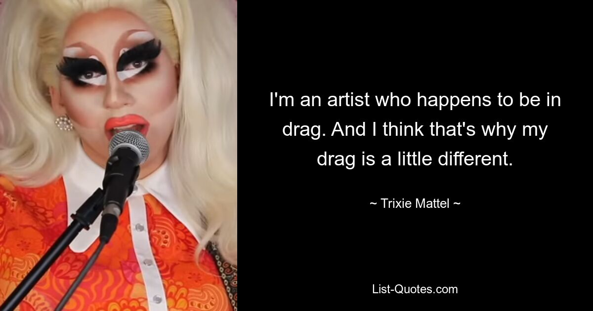 I'm an artist who happens to be in drag. And I think that's why my drag is a little different. — © Trixie Mattel