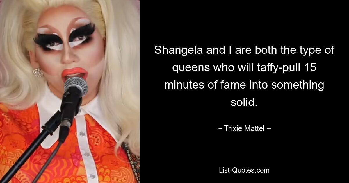 Shangela and I are both the type of queens who will taffy-pull 15 minutes of fame into something solid. — © Trixie Mattel