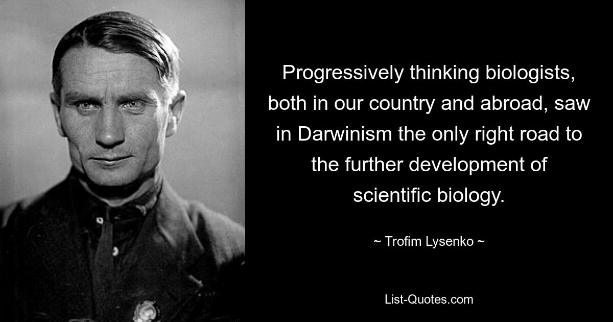 Progressively thinking biologists, both in our country and abroad, saw in Darwinism the only right road to the further development of scientific biology. — © Trofim Lysenko