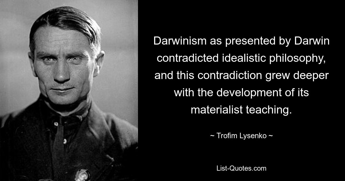 Darwinism as presented by Darwin contradicted idealistic philosophy, and this contradiction grew deeper with the development of its materialist teaching. — © Trofim Lysenko