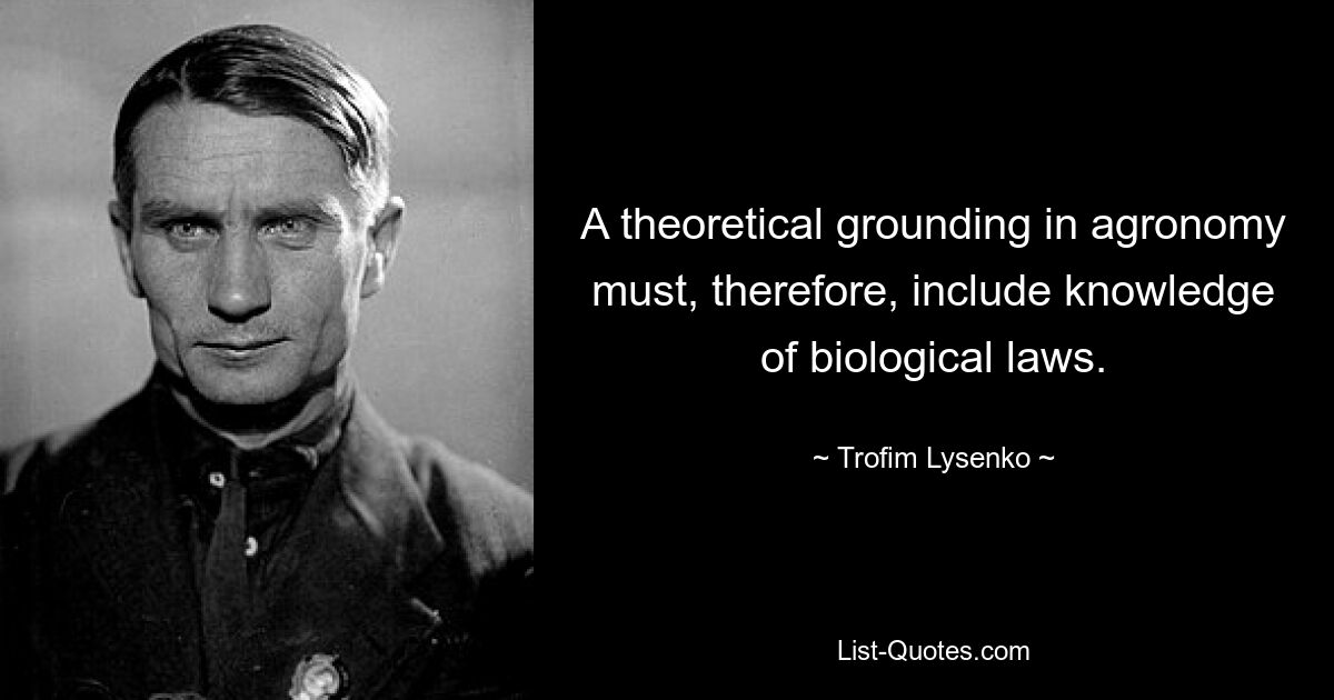 A theoretical grounding in agronomy must, therefore, include knowledge of biological laws. — © Trofim Lysenko