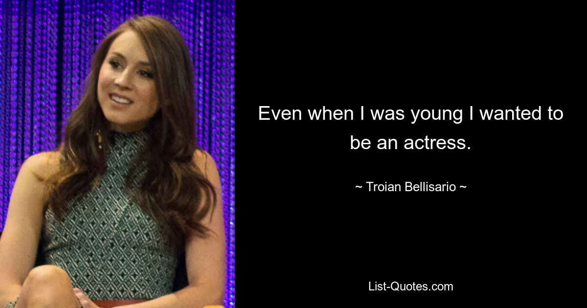 Even when I was young I wanted to be an actress. — © Troian Bellisario