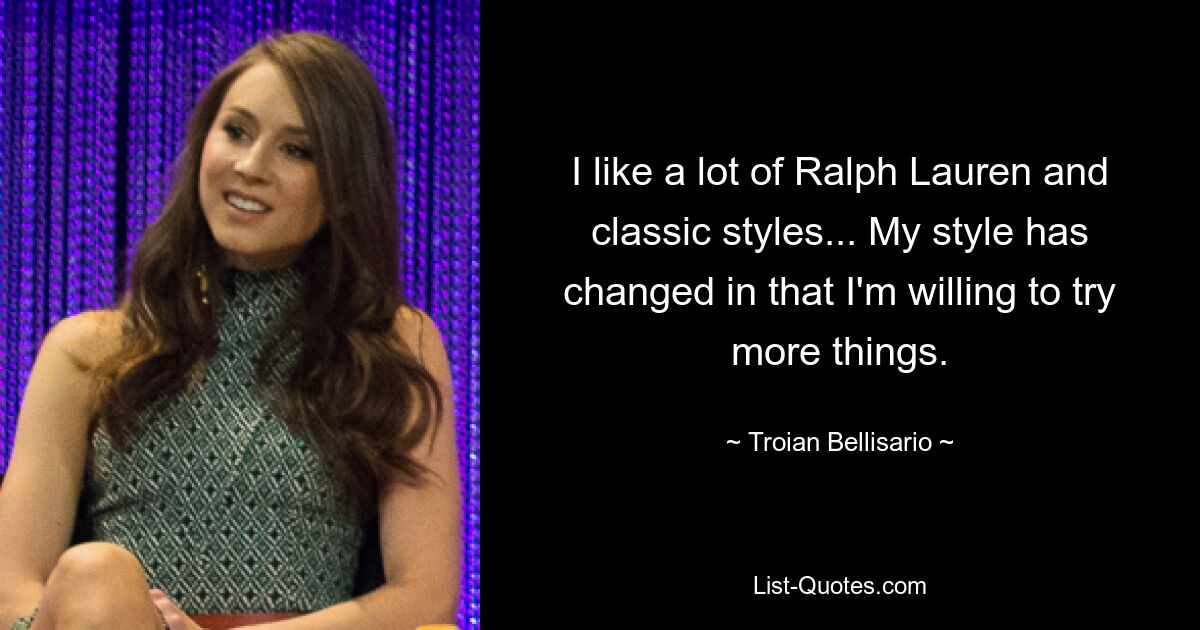 I like a lot of Ralph Lauren and classic styles... My style has changed in that I'm willing to try more things. — © Troian Bellisario