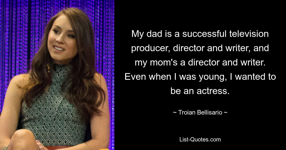 My dad is a successful television producer, director and writer, and my mom's a director and writer. Even when I was young, I wanted to be an actress. — © Troian Bellisario