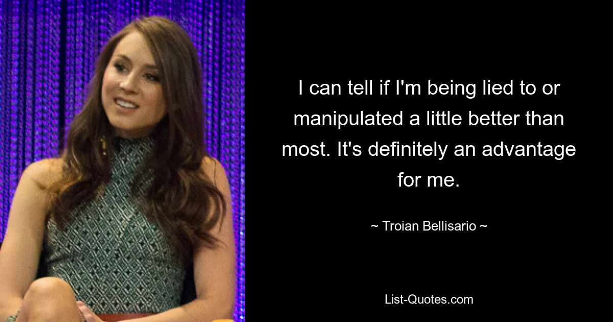 I can tell if I'm being lied to or manipulated a little better than most. It's definitely an advantage for me. — © Troian Bellisario