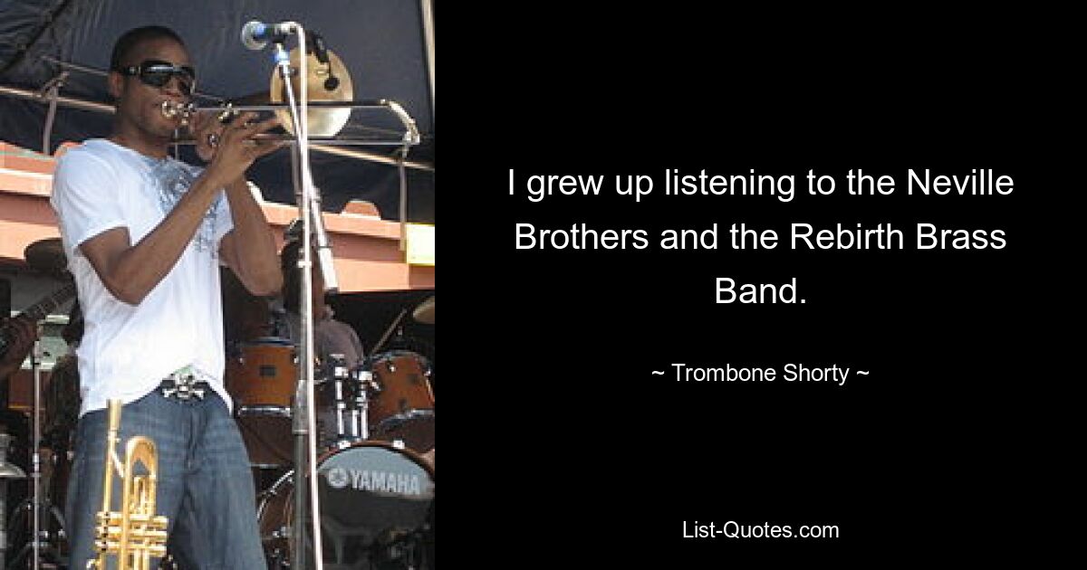 I grew up listening to the Neville Brothers and the Rebirth Brass Band. — © Trombone Shorty