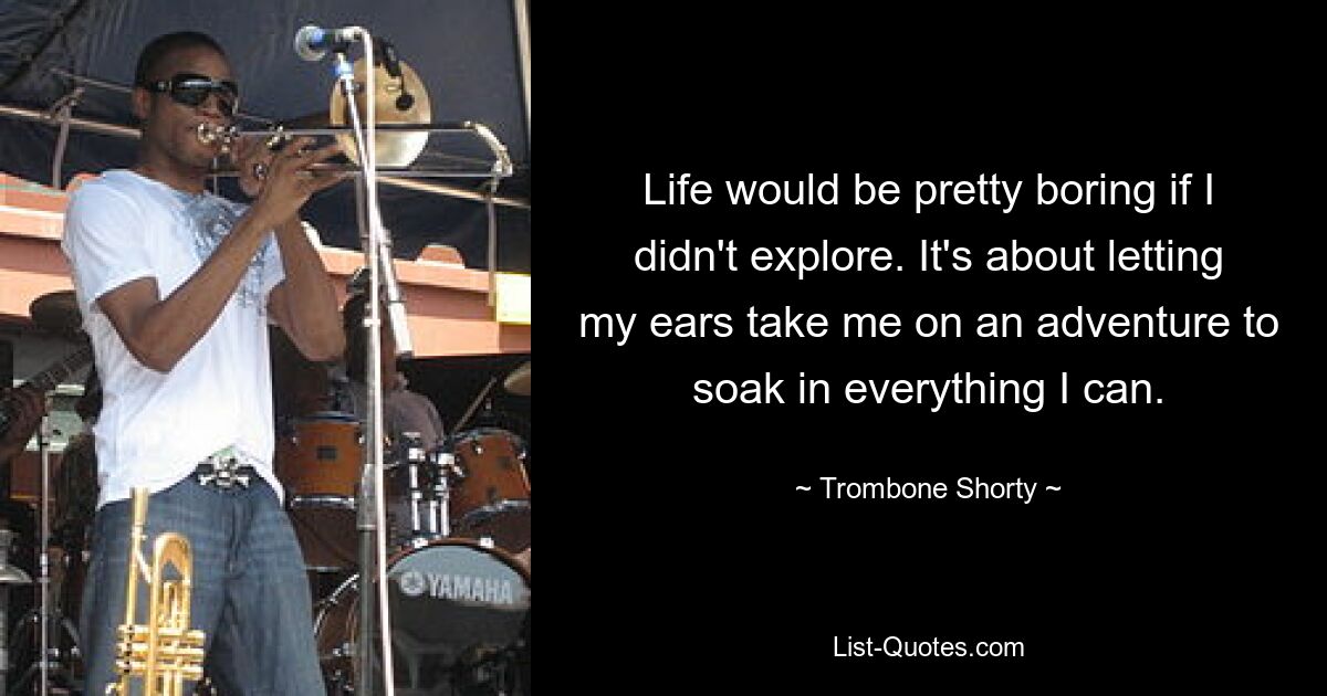 Life would be pretty boring if I didn't explore. It's about letting my ears take me on an adventure to soak in everything I can. — © Trombone Shorty