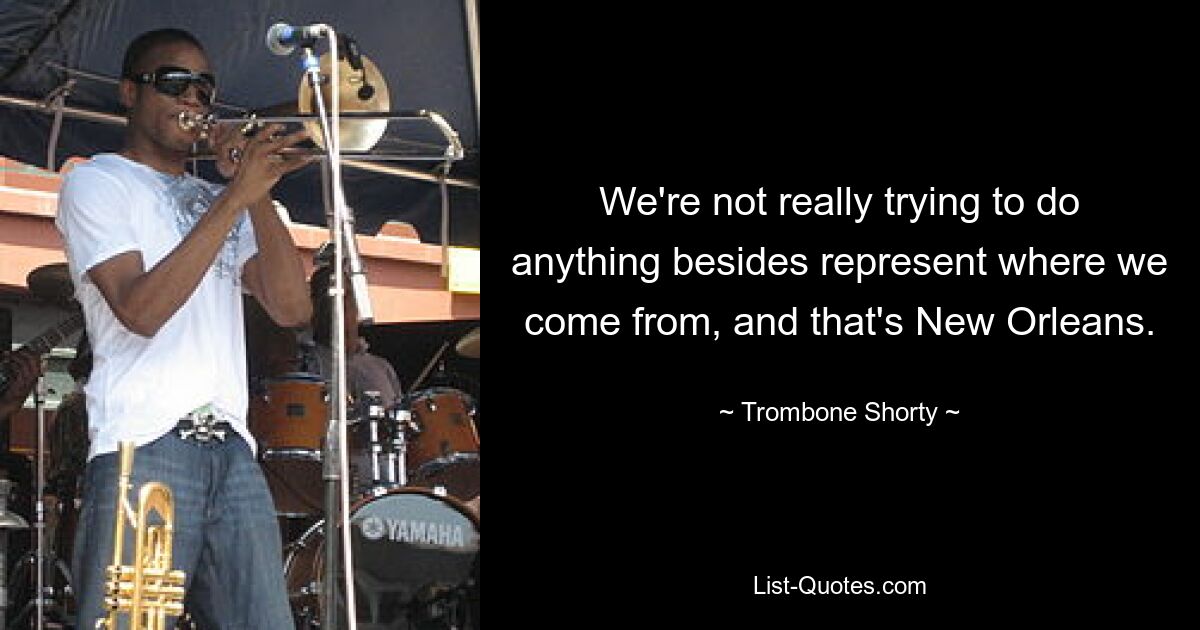 We're not really trying to do anything besides represent where we come from, and that's New Orleans. — © Trombone Shorty