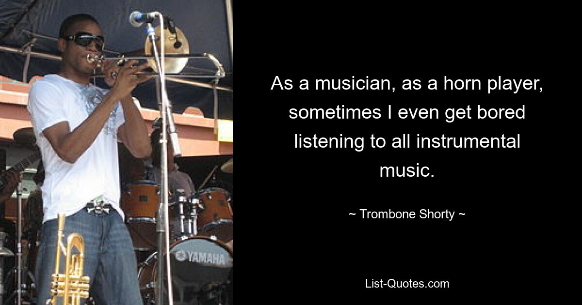 As a musician, as a horn player, sometimes I even get bored listening to all instrumental music. — © Trombone Shorty