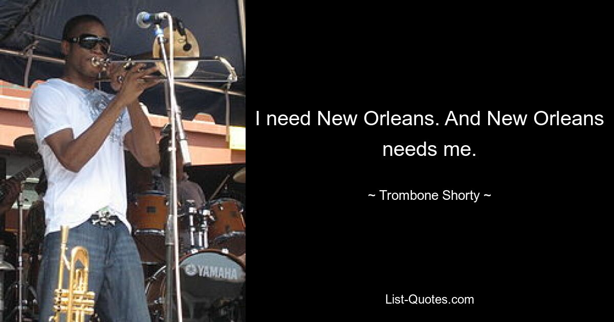 I need New Orleans. And New Orleans needs me. — © Trombone Shorty