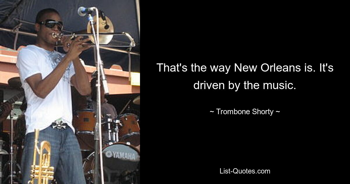 That's the way New Orleans is. It's driven by the music. — © Trombone Shorty