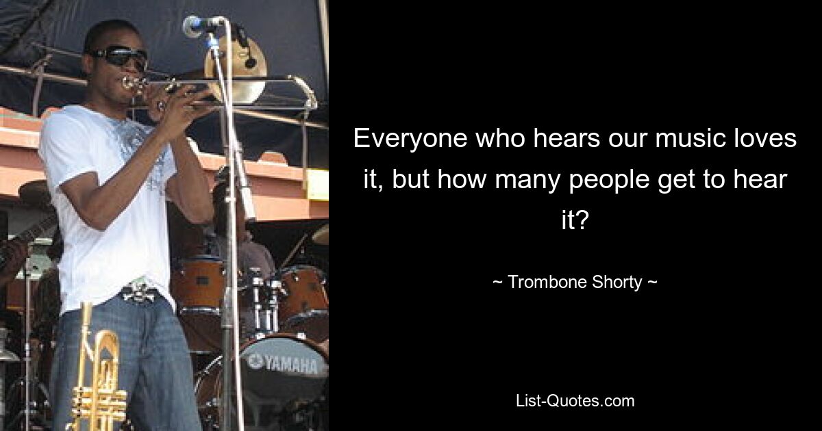 Everyone who hears our music loves it, but how many people get to hear it? — © Trombone Shorty