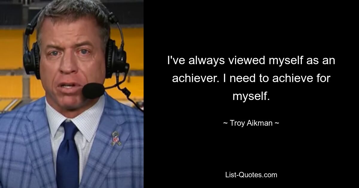 I've always viewed myself as an achiever. I need to achieve for myself. — © Troy Aikman